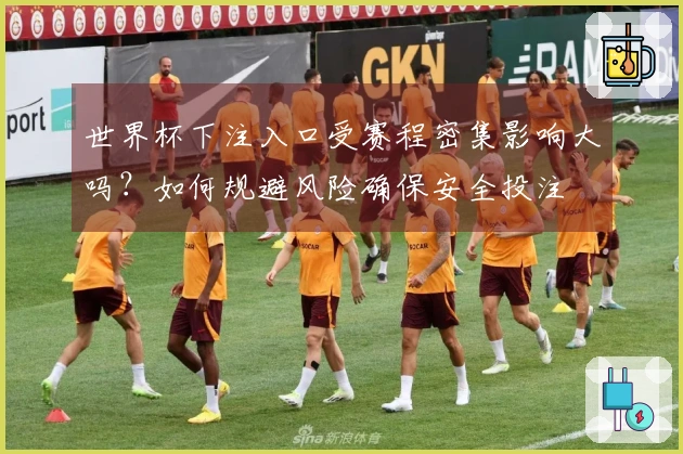 世界杯下注入口受赛程密集影响大吗？如何规避风险确保安全投注