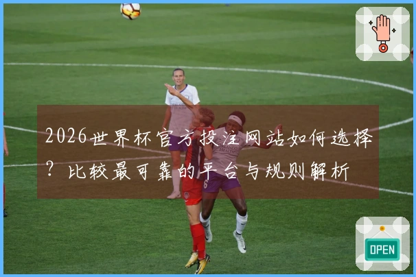 2026世界杯官方投注网站如何选择？比较最可靠的平台与规则解析