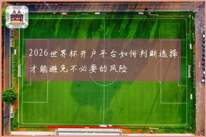 2026世界杯开户平台如何判断选择才能避免不必要的风险