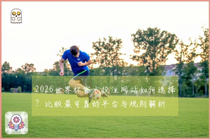 2026世界杯官方投注网站如何选择？比较最可靠的平台与规则解析